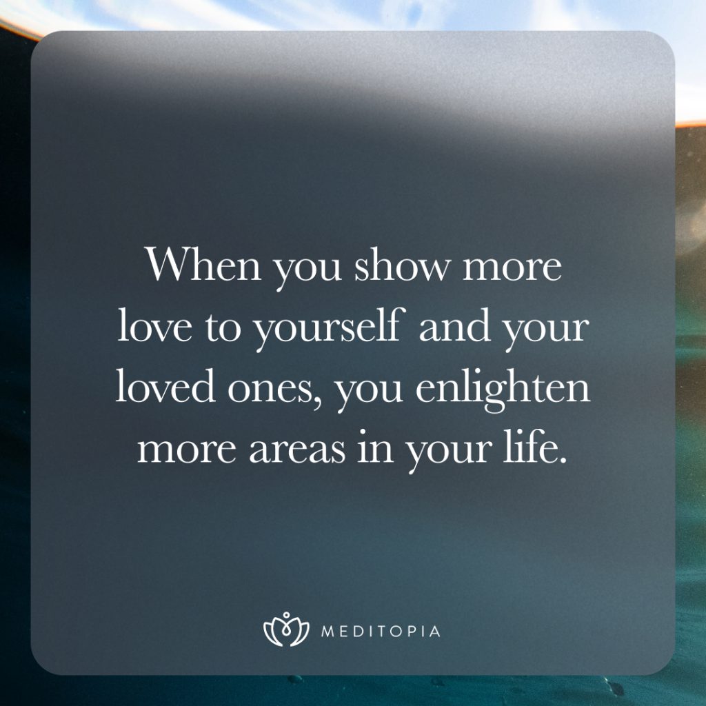 When you show more love to yourself and your loved ones, you enlighten more areas in your life.