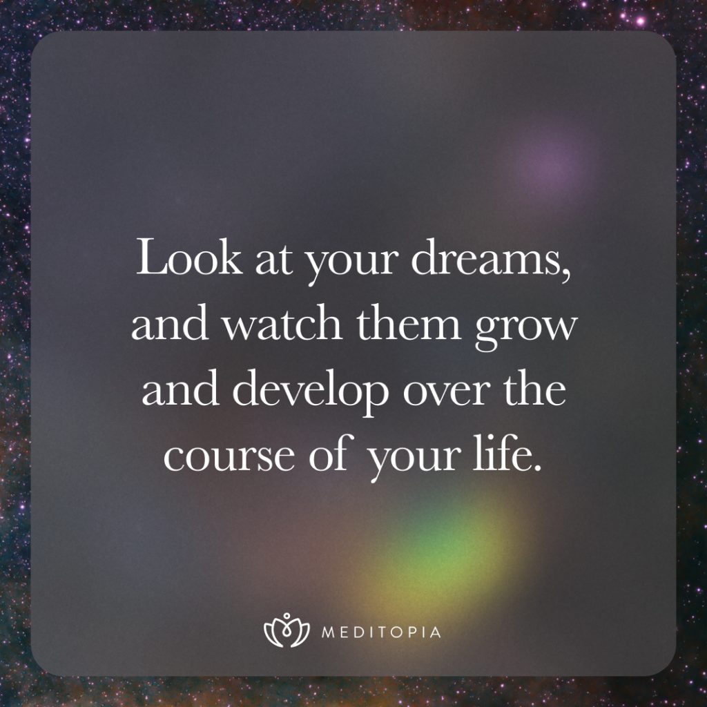  Look at your dreams, and watch them grow and develop over the course of your life.